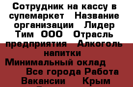 Сотрудник на кассу в супемаркет › Название организации ­ Лидер Тим, ООО › Отрасль предприятия ­ Алкоголь, напитки › Минимальный оклад ­ 36 000 - Все города Работа » Вакансии   . Крым,Бахчисарай